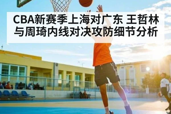 CBA新赛季上海对广东 王哲林与周琦内线对决攻防细节分析